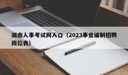 湖南人事考试网入口（2023事业编制招聘岗位表）