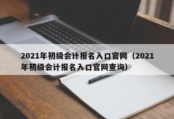 2021年初级会计报名入口官网（2021年初级会计报名入口官网查询）