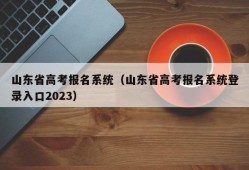 山东省高考报名系统（山东省高考报名系统登录入口2023）