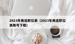 2023年央选职位表（2023年央选职位表账号下载）