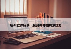 杭州教师招聘（杭州教师招聘2023）