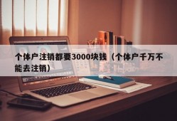 个体户注销都要3000块钱（个体户千万不能去注销）