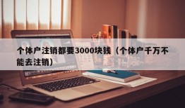 个体户注销都要3000块钱（个体户千万不能去注销）