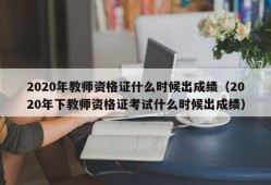 2020年教师资格证什么时候出成绩（2020年下教师资格证考试什么时候出成绩）