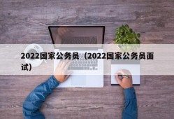 2022国家公务员（2022国家公务员面试）