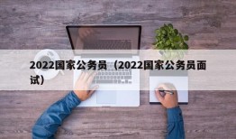 2022国家公务员（2022国家公务员面试）