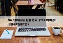 2023中级会计报名时间（2023中级会计报名时间江苏）