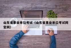 山东省事业单位考试（山东省事业单位考试网官网）