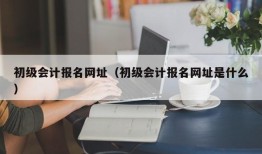 初级会计报名网址（初级会计报名网址是什么）