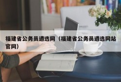 福建省公务员遴选网（福建省公务员遴选网站官网）