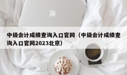 中级会计成绩查询入口官网（中级会计成绩查询入口官网2023北京）