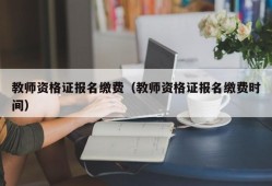 教师资格证报名缴费（教师资格证报名缴费时间）