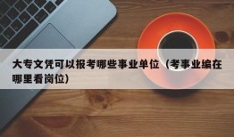 大专文凭可以报考哪些事业单位（考事业编在哪里看岗位）