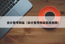 会计报考网站（会计报考网站官网初级）