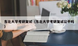 东北大学考研复试（东北大学考研复试公平吗）