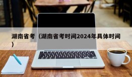 湖南省考（湖南省考时间2024年具体时间）