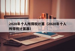 2020年个人所得税计算（2020年个人所得税计算器）