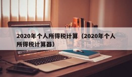 2020年个人所得税计算（2020年个人所得税计算器）