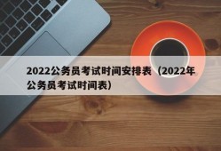 2022公务员考试时间安排表（2022年公务员考试时间表）