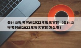 会计证报考时间2022年报名官网（会计证报考时间2022年报名官网怎么查）