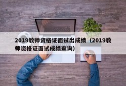 2019教师资格证面试出成绩（2019教师资格证面试成绩查询）