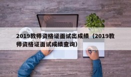 2019教师资格证面试出成绩（2019教师资格证面试成绩查询）