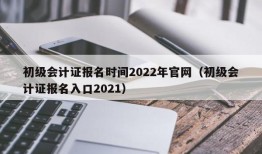 初级会计证报名时间2022年官网（初级会计证报名入口2021）