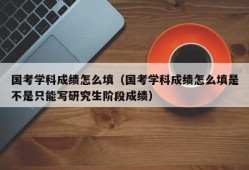 国考学科成绩怎么填（国考学科成绩怎么填是不是只能写研究生阶段成绩）