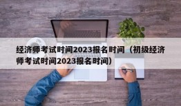 经济师考试时间2023报名时间（初级经济师考试时间2023报名时间）