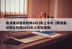 教资面试报名时间2023年上半年（教资面试报名时间2023年上半年湖南）