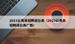 2023公务员招聘岗位表（2023公务员招聘岗位表广西）