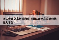 浙江会计之家继续教育（浙江会计之家继续教育大学生）