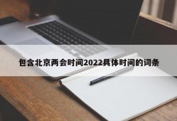 包含北京两会时间2022具体时间的词条