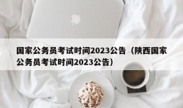 国家公务员考试时间2023公告（陕西国家公务员考试时间2023公告）