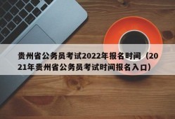 贵州省公务员考试2022年报名时间（2021年贵州省公务员考试时间报名入口）