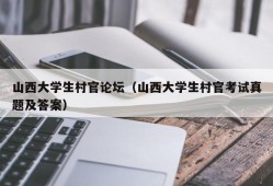 山西大学生村官论坛（山西大学生村官考试真题及答案）