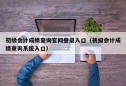 初级会计成绩查询官网登录入口（初级会计成绩查询系统入口）