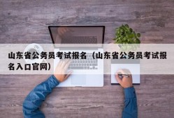 山东省公务员考试报名（山东省公务员考试报名入口官网）