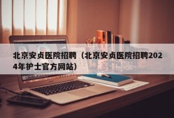 北京安贞医院招聘（北京安贞医院招聘2024年护士官方网站）