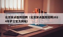 北京安贞医院招聘（北京安贞医院招聘2024年护士官方网站）