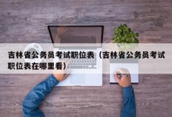 吉林省公务员考试职位表（吉林省公务员考试职位表在哪里看）