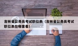 吉林省公务员考试职位表（吉林省公务员考试职位表在哪里看）