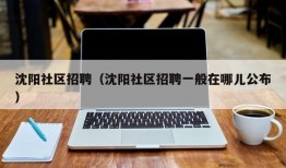 沈阳社区招聘（沈阳社区招聘一般在哪儿公布）