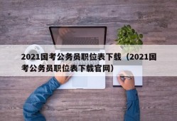 2021国考公务员职位表下载（2021国考公务员职位表下载官网）