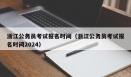 浙江公务员考试报名时间（浙江公务员考试报名时间2024）