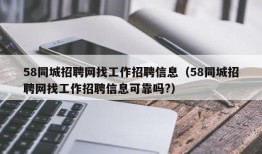 58同城招聘网找工作招聘信息（58同城招聘网找工作招聘信息可靠吗?）