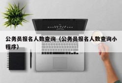 公务员报名人数查询（公务员报名人数查询小程序）