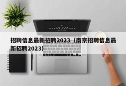 招聘信息最新招聘2023（南京招聘信息最新招聘2023）