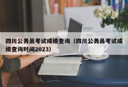 四川公务员考试成绩查询（四川公务员考试成绩查询时间2023）