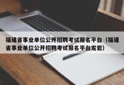 福建省事业单位公开招聘考试报名平台（福建省事业单位公开招聘考试报名平台龙岩）